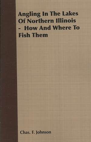 Angling in the Lakes of Northern Illinois - How and Where to Fish Them de Chas F. Johnson