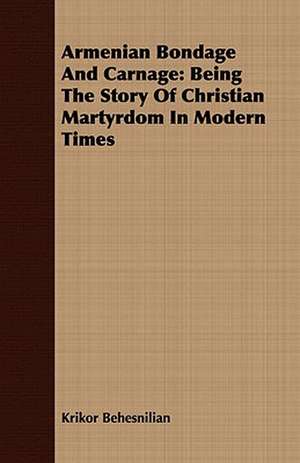 Armenian Bondage and Carnage: Being the Story of Christian Martyrdom in Modern Times de Krikor Behesnilian