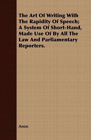 The Art of Writing with the Rapidity of Speech; A System of Short-Hand, Made Use of by All the Law and Parliamentary Reporters.: In a Series of Directions. de Anon