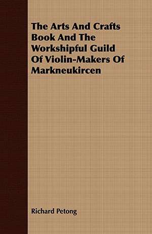 The Arts and Crafts Book and the Workshipful Guild of Violin-Makers of Markneukircen: In a Series of Directions. de Richard Petong