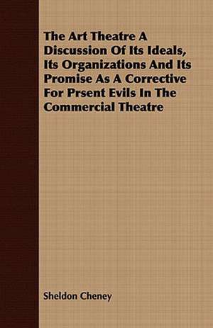 The Art Theatre a Discussion of Its Ideals, Its Organizations and Its Promise as a Corrective for Prsent Evils in the Commercial Theatre: In a Series of Directions. de Sheldon Cheney