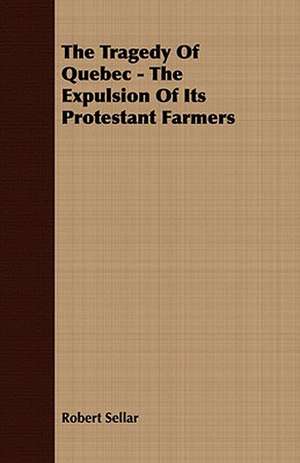 The Tragedy of Quebec - The Expulsion of Its Protestant Farmers: With Detailed Examples and an Enquiry Into the Definition of Poetry de Robert Sellar