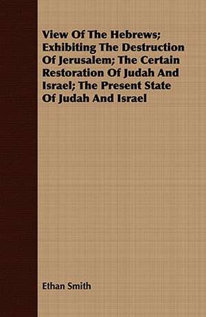 View of the Hebrews; Exhibiting the Destruction of Jerusalem; The Certain Restoration of Judah and Israel; The Present State of Judah and Israel: Or, Historical Sketches of the Mound-Builders, the Indian Tribes, and the Progress of Civilization in the North-West. de Ethan Smith