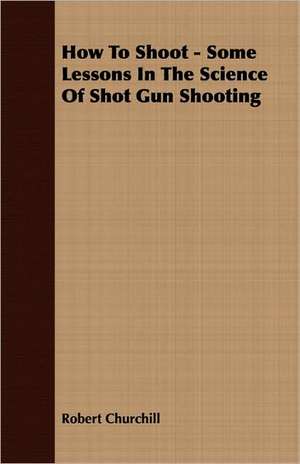 How to Shoot - Some Lessons in the Science of Shot Gun Shooting: Or, Historical Sketches of the Mound-Builders, the Indian Tribes, and the Progress of Civilization in the North-West. de Robert Churchill