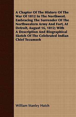 A Chapter of the History of the War of 1812 in the Northwest. Embracing the Surrender of the Northwestern Army and Fort, at Detroit, August 16, 1812: Being a Life Sketch of a New England Clergyman and Army Chaplain de William Stanley Hatch