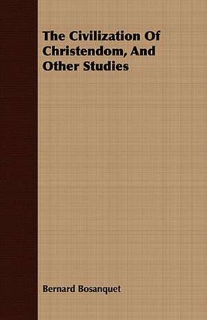 The Civilization of Christendom, and Other Studies: A Tale of the Heroic Age de Bernard Bosanquet