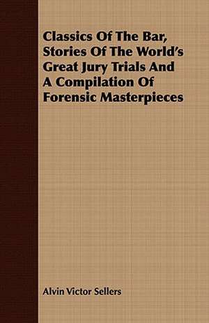 Classics of the Bar, Stories of the World's Great Jury Trials and a Compilation of Forensic Masterpieces: Teachers College 1906 de Alvin Victor Sellers