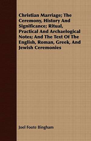 Christian Marriage; The Ceremony, History and Significance; Ritual, Practical and Archaelogical Notes; And the Text of the English, Roman, Greek, and de Joel Foote Bingham