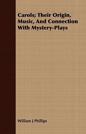 Carols; Their Origin, Music, and Connection with Mystery-Plays de William J. Phillips