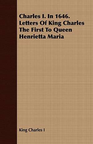 Charles I. in 1646. Letters of King Charles the First to Queen Henrietta Maria de Charles I. King Charles I.