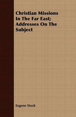 Christian Missions in the Far East; Addresses on the Subject: Or, the Contribution of Christian Experience to the System of Evangelical Doctrine de Eugene Stock