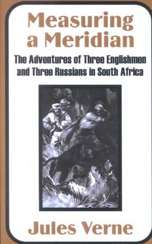 Measuring a Meridian: The Adventures of Three Englishmen and Three Russians in South Africa de Jules Verne