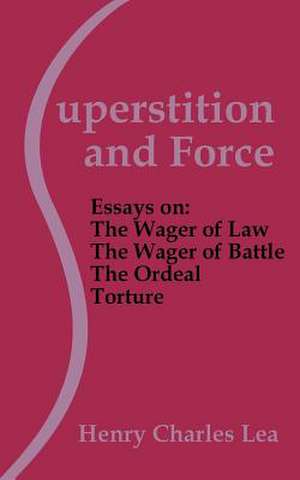 Superstition and Force: Essays on the Wager of Law; The Wager of Battle; The Ordeal; Torture de Henry Charles Lea