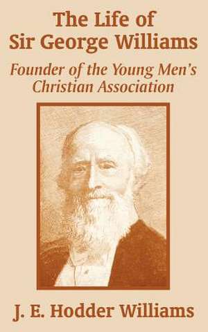 The Life of Sir George Williams: Founder of the Young Men's Christian Association de J. E. Hodder Williams