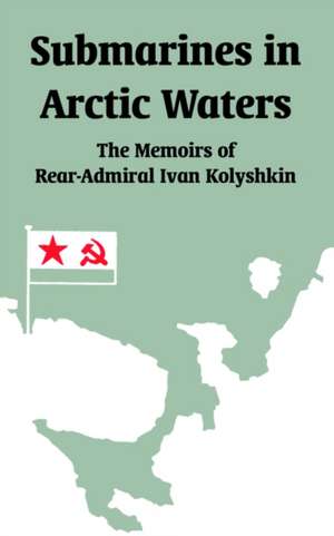 Submarines in Arctic Waters: The Memoirs of Rear-Admiral Ivan Kolyshkin de Ivan Kolyshkin