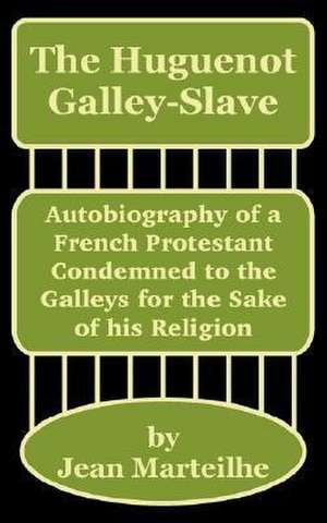 The Huguenot Galley-Slave: Autobiography of a French Protestant Condemned to the Galleys for the Sake of His Religion de Jean Marteilhe