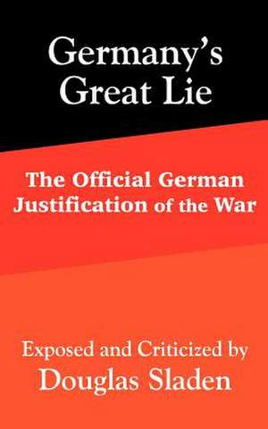 Germany's Great Lie: The Official German Justification of the War de Douglas Sladen