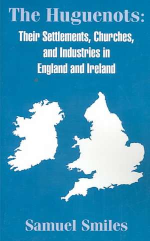 The Huguenots: Their Settlements, Churches, and Industries in England and Ireland de Jr. Smiles, Samuel