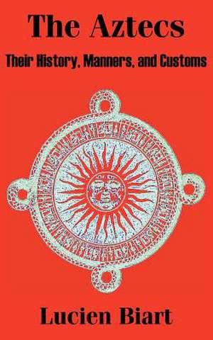 The Aztecs: Their History, Manners, and Customs de Lucien Biart