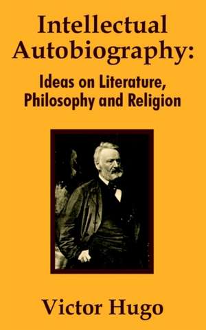 Intellectual Autobiography: Ideas on Literature, Philosophy and Religion de Victor Hugo