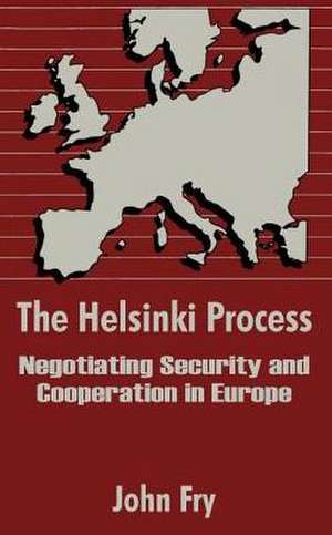 The Helsinki Process: Negotiating Security and Cooperation in Europe de John Fry