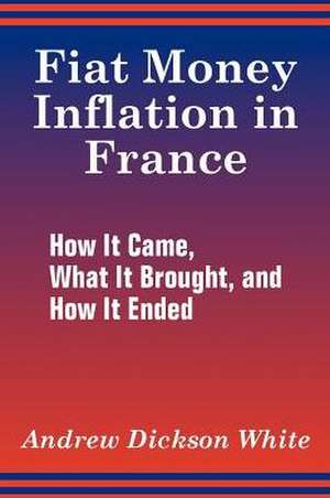 Fiat Money Inflation in France: How It Came, What It Brought, and How It Ended de Andrew Dickson White