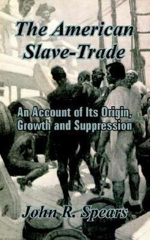 The American Slave-Trade: An Account of Its Origin, Growth and Suppression de John R. Spears