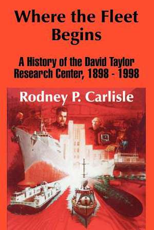 Where the Fleet Begins: A History of the David Taylor Research Center, 1898 - 1998 de Rodney P. Carlisle