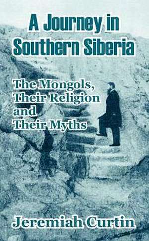 A Journey in Southern Siberia: The Mongols, Their Religion and Their Myths de Jeremiah Curtin