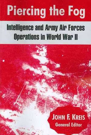 Piercing the Fog: Intelligence and Army Air Forces Operations in World War II de John F. Kreis