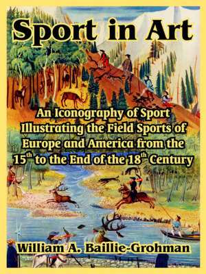 Sport in Art: An Iconography of Sport Illustrating the Field Sports of Europe and America from the 15th to the End of the 18th Centu de William A. Baillie-Grohman