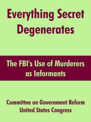 Everything Secret Degenerates: The FBI's Use of Murderers as Informants de On Gover Committee on Government Reform