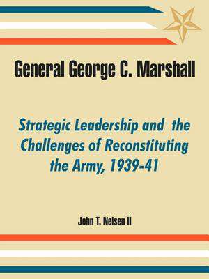 General George C. Marshall: Strategic Leadership and the Challenges of Reconstituting the Army, 1939-41 de John T. Nelsen II