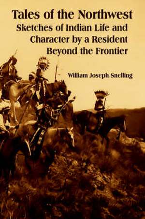 Tales of the Northwest: Sketches of Indian Life and Character by a Resident Beyond the Frontier de William Joseph Snelling