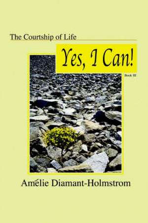 The Courtship of Life: Book Iii: Yes, I Can! de Amélie Diamant-Holmstrom