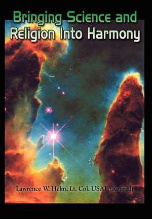 Bringing Science and Religion Into Harmony de Lt Col Usaf (Retired) Lawrence Helm