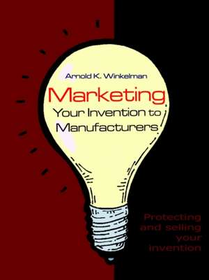 Marketing Your Invention to Manufacturers de Arnold K. Winkelman