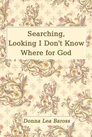 Searching, Looking I Don't Know Where for God de Donna Lea Baross