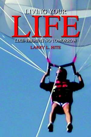 LIVING YOUR LIFE LIKE THERE IS NO TOMORROW de Larry L. Hite