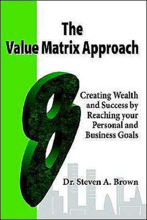 The Value Matrix Approach, Creating Wealth and Success by Reaching Your Personal and Business Goals de Steven Brown