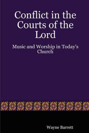 Conflict in the Courts of the Lord: Music and Worship in Today's Church de Wayne Barrett