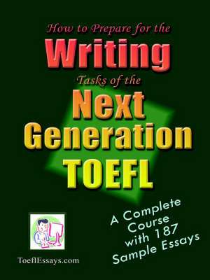 How to Prepare for the Writing Tasks of the Next Generation TOEFL - A Complete Course with 187 Sample Essays de Toeflessays Com