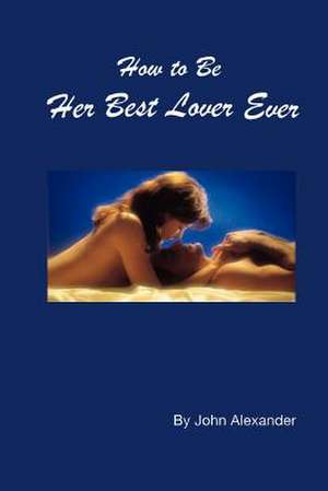 How to Be Her Best Lover Ever de John Alexander