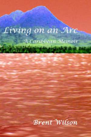 Living on an ARC: A Caribbean Memoir de Brent Wilson