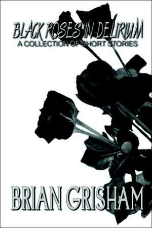 Black Roses in Delirium: A Collection of Short Stories de Brian Grisham