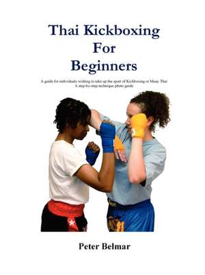 Thai Kickboxing for Beginners: A Guide for Individuals Wishing to Take Up the Sport of Kickboxing or Muay Thai de Peter Belmar