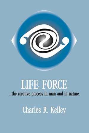 Life Force... the Creative Process in Man and in Nature de Charles R. Kelley