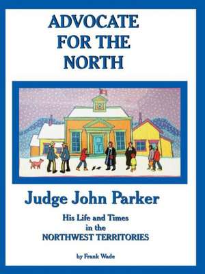 Advocate for the North: Judge John Parker His Life and Times in the Northwest Territories de Frank Wade