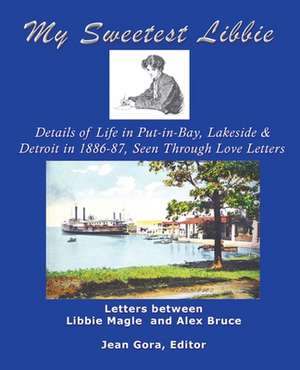 My Sweetest Libbie-Details of Life in Put-In-Bay, Lakeside and Detroit as Seen in Love Letters, 1886-87 de Jean Gora