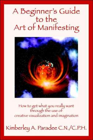 A Beginner's Guide to the Art of Manifesting How to Get What You Want Out of Life de Kimberley A. Paradee C. N/C P. H.